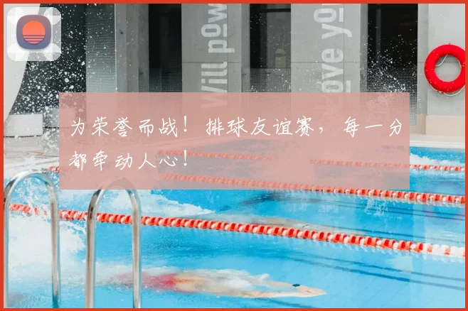 为荣誉而战！排球友谊赛，每一分都牵动人心！