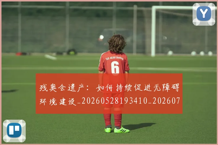 残奥会遗产:如何持续促进无障碍环境建设_20260528193410_20260707152754_20260801170730