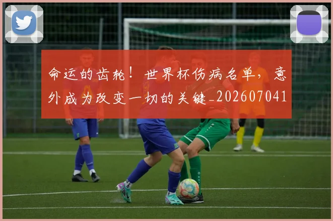 命运的齿轮！世界杯伤病名单，意外成为改变一切的关键_20260704170422_20260719155350