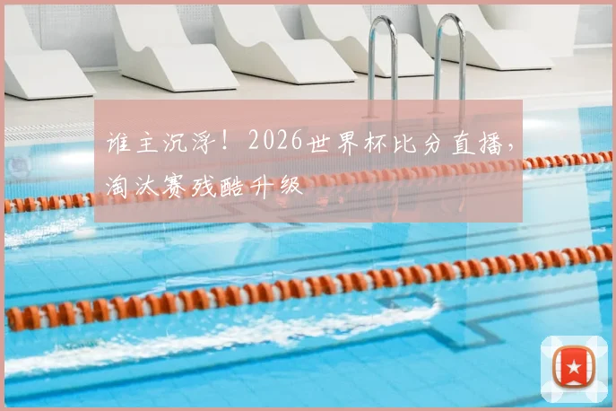 谁主沉浮！2026世界杯比分直播，淘汰赛残酷升级
