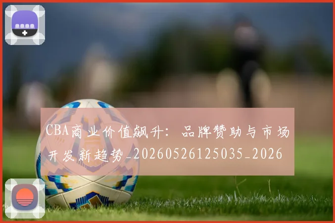 CBA商业价值飙升：品牌赞助与市场开发新趋势_20260526125035_20260712044250